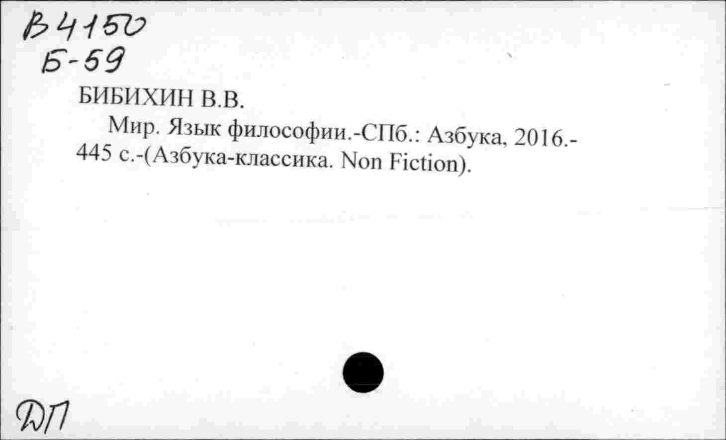 ﻿5^
БИБИХИН В.В.
Мир. Язык философии.-СПб.: Азбука, 2016 445 с.-(Азбука-классика. Non Fiction).
